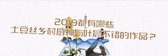 2019都有哪些土豆丝乡村厨神与叶晨不错的作品？